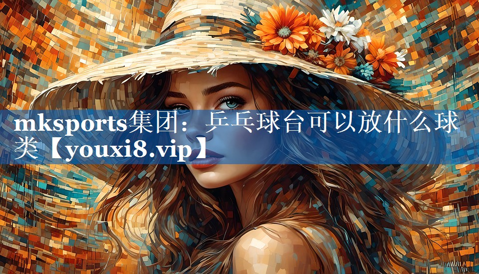 mksports集团：乒乓球台可以放什么球类