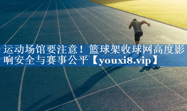 运动场馆要注意！篮球架收球网高度影响安全与赛事公平