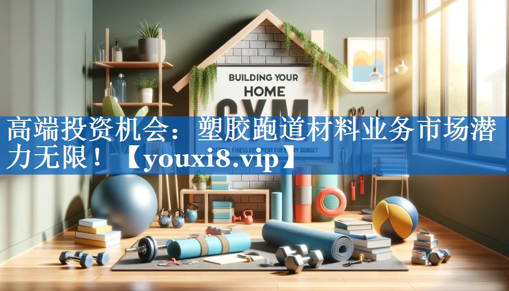 高端投资机会：塑胶跑道材料业务市场潜力无限！