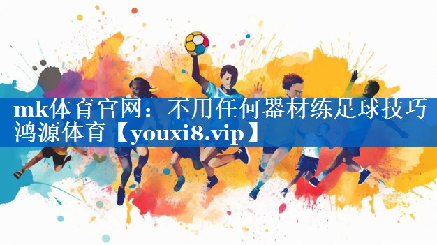 mk体育官网：不用任何器材练足球技巧鸿源体育