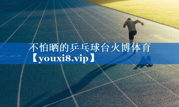 不怕晒的乒乓球台火博体育