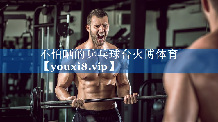不怕晒的乒乓球台火博体育