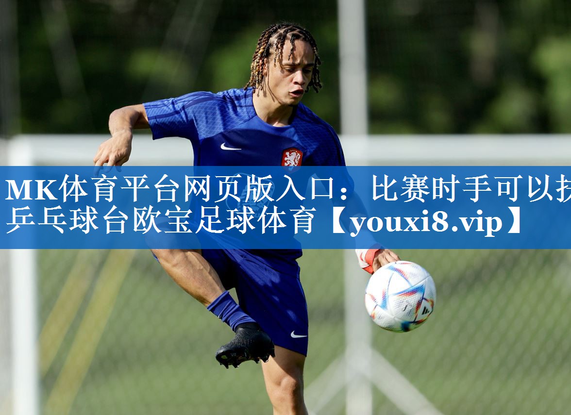 MK体育平台网页版入口：比赛时手可以扶乒乓球台欧宝足球体育