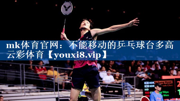 mk体育官网：不能移动的乒乓球台多高云彩体育