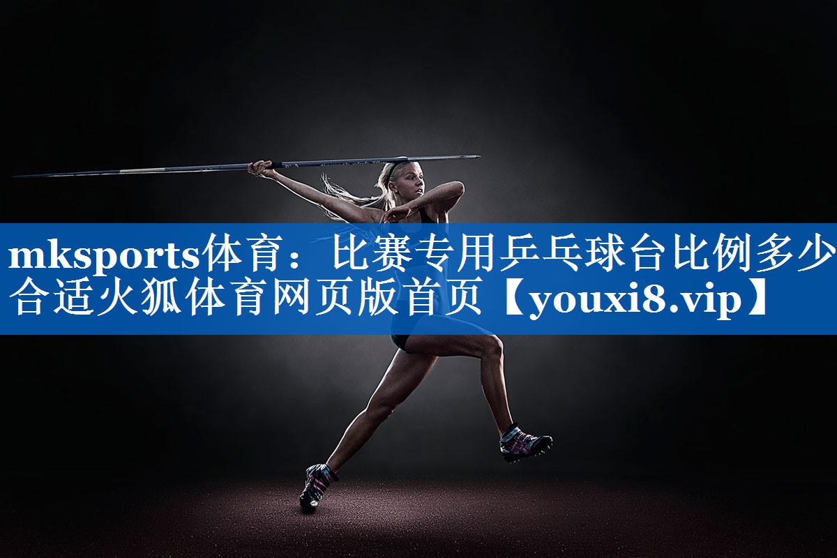 mksports体育：比赛专用乒乓球台比例多少合适火狐体育网页版首页