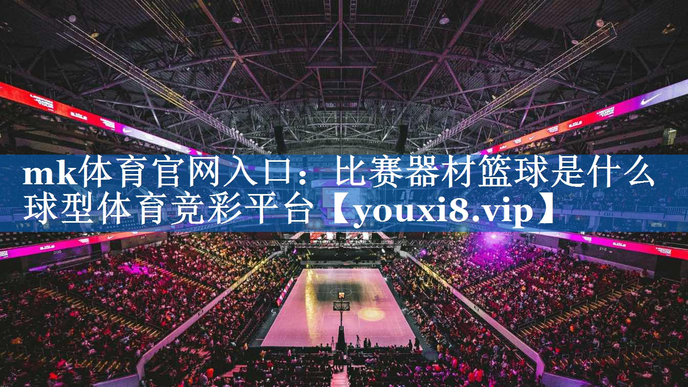 mk体育官网入口：比赛器材篮球是什么球型体育竞彩平台
