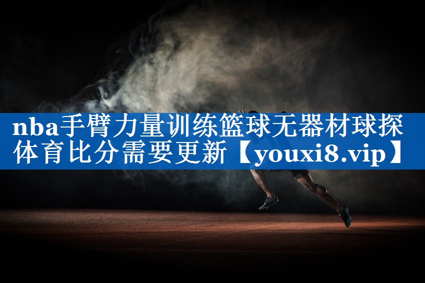 nba手臂力量训练篮球无器材球探体育比分需要更新