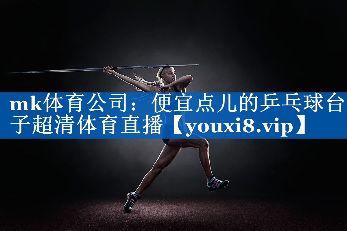 mk体育公司：便宜点儿的乒乓球台子超清体育直播