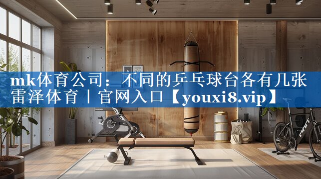 mk体育公司：不同的乒乓球台各有几张雷泽体育｜官网入口