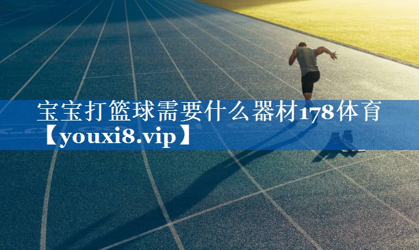 宝宝打篮球需要什么器材178体育