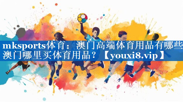 mksports体育：澳门高端体育用品有哪些,澳门哪里买体育用品？