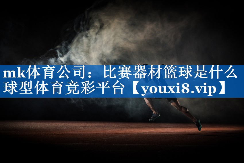mk体育公司：比赛器材篮球是什么球型体育竞彩平台