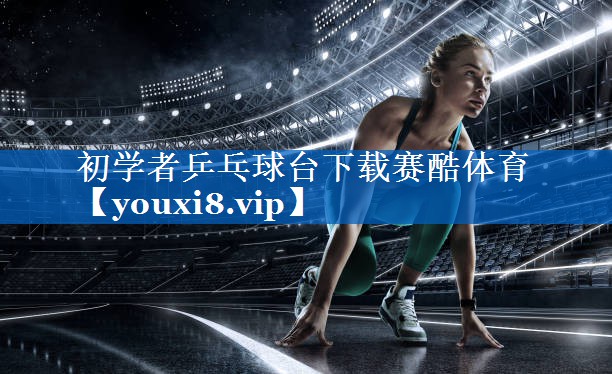 初学者乒乓球台下载赛酷体育