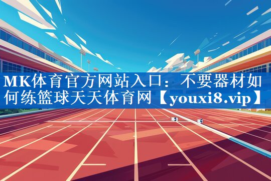MK体育官方网站入口：不要器材如何练篮球天天体育网