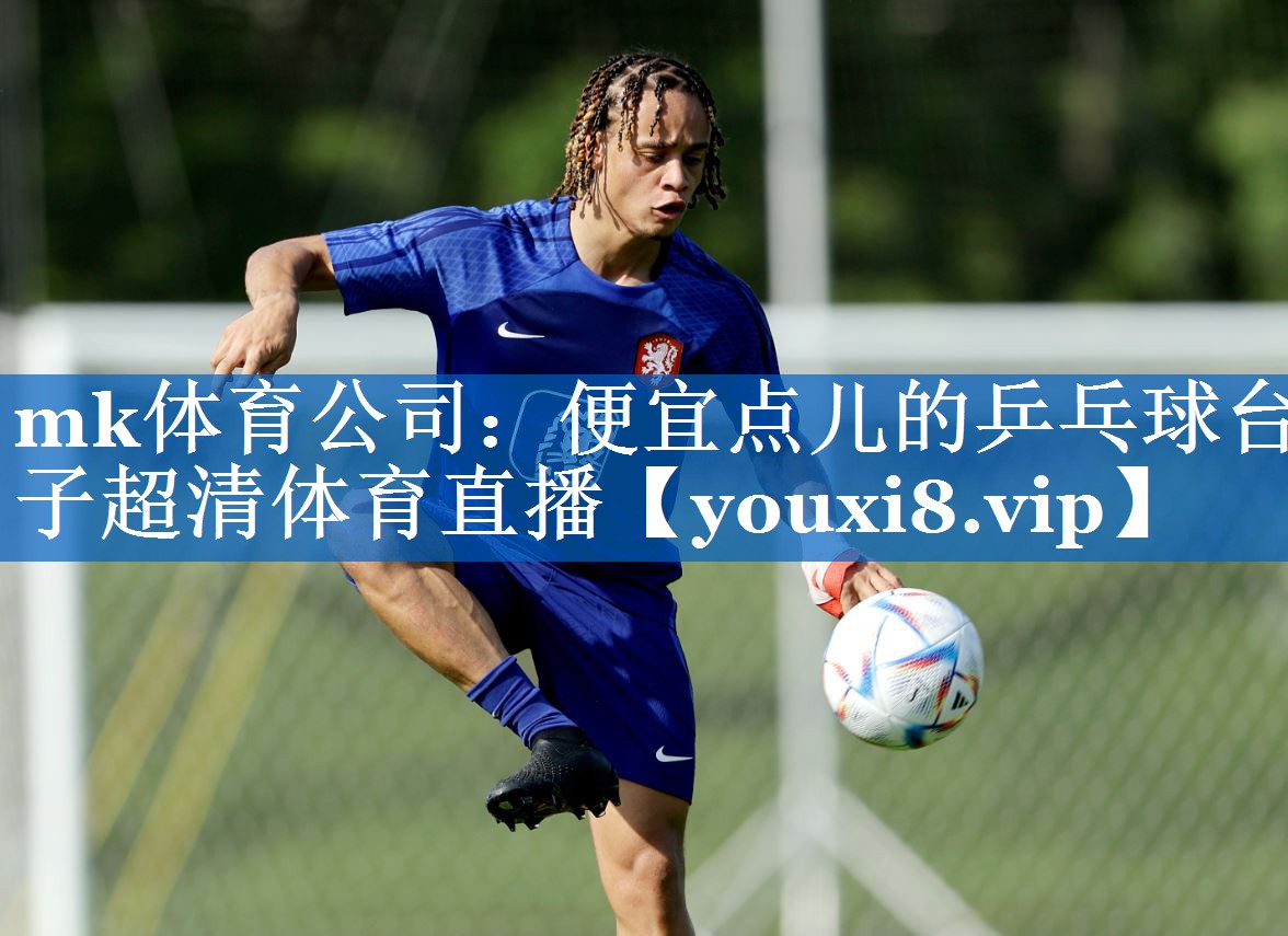 mk体育公司：便宜点儿的乒乓球台子超清体育直播