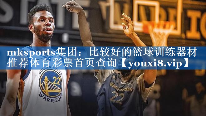 mksports集团：比较好的篮球训练器材推荐体育彩票首页查询