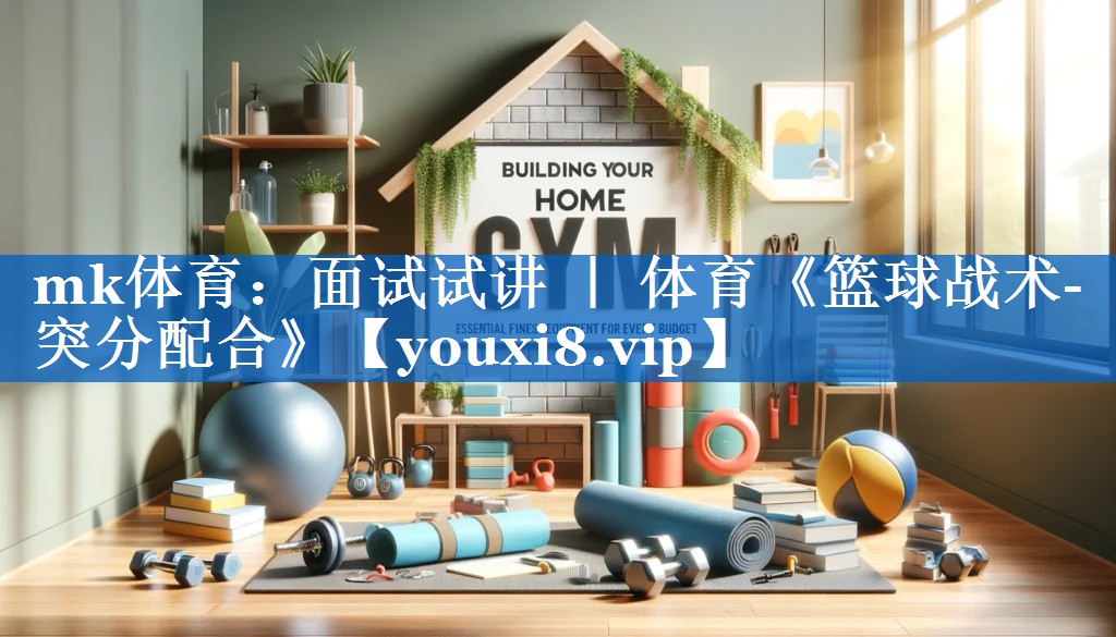 mk体育：面试试讲 ｜ 体育《篮球战术-突分配合》