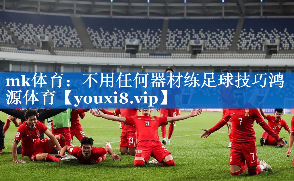 mk体育：不用任何器材练足球技巧鸿源体育