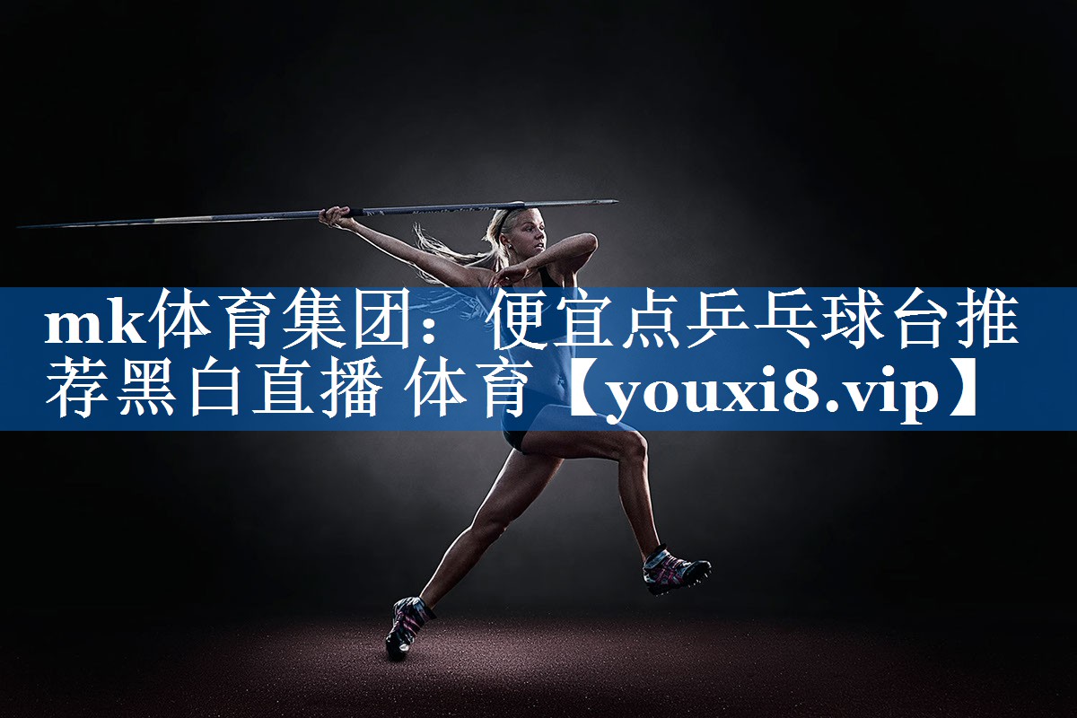 mk体育集团：便宜点乒乓球台推荐黑白直播 体育
