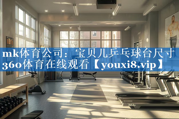 mk体育公司：宝贝儿乒乓球台尺寸360体育在线观看