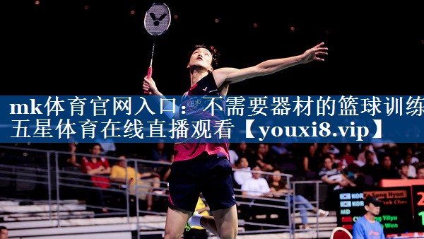mk体育官网入口：不需要器材的篮球训练五星体育在线直播观看