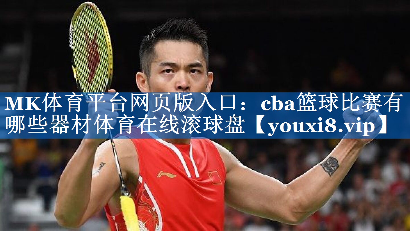 MK体育平台网页版入口：cba篮球比赛有哪些器材体育在线滚球盘