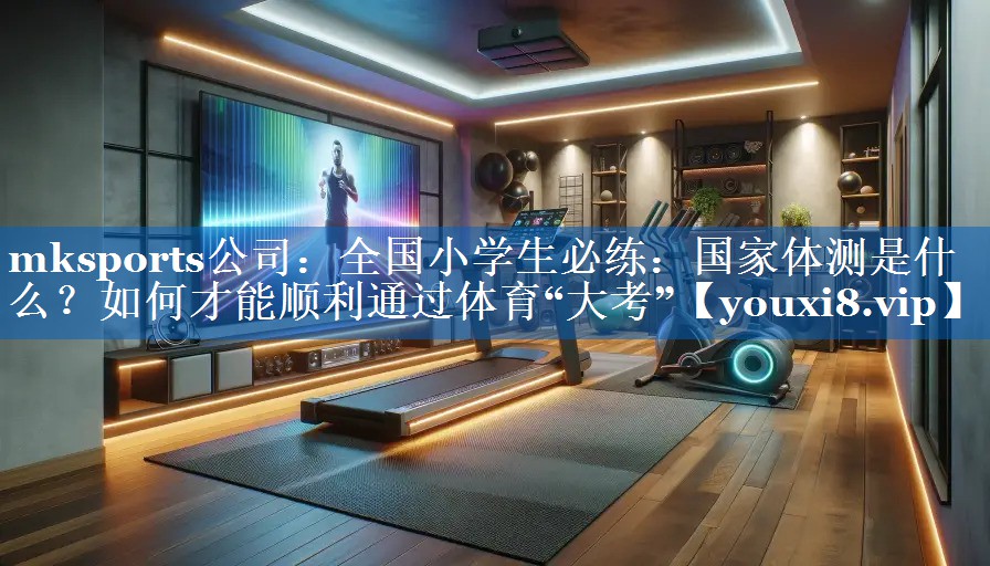 mksports公司：全国小学生必练：国家体测是什么？如何才能顺利通过体育“大考”