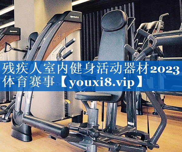 残疾人室内健身活动器材2023体育赛事