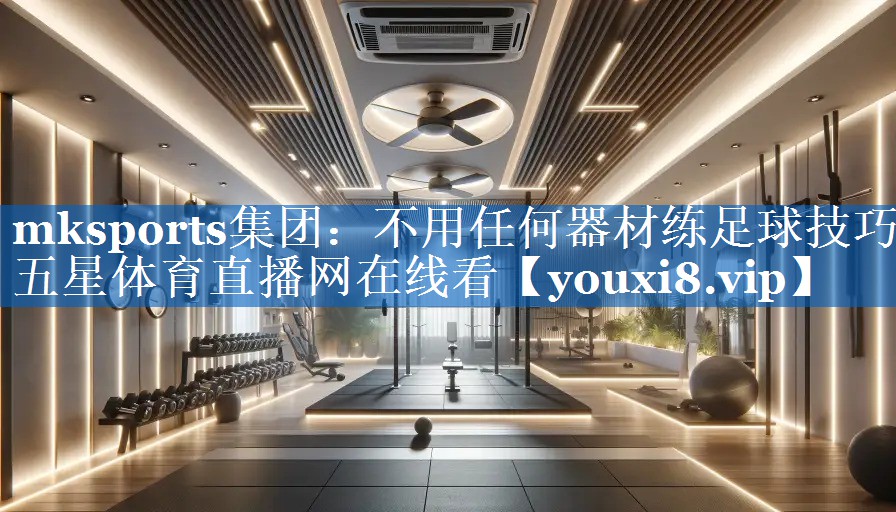 mksports集团：不用任何器材练足球技巧五星体育直播网在线看