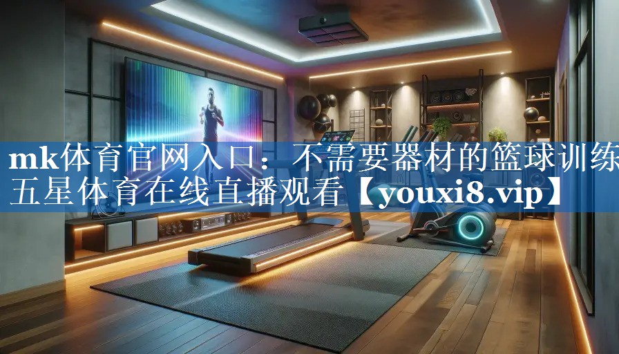 mk体育官网入口：不需要器材的篮球训练五星体育在线直播观看