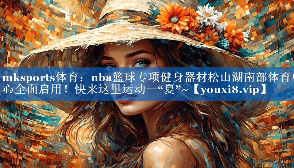 mksports体育：nba篮球专项健身器材松山湖南部体育中心全面启用！快来这里运动一“夏”~