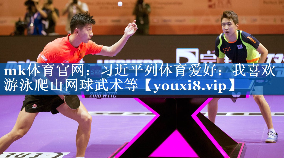 mk体育官网：习近平列体育爱好：我喜欢游泳爬山网球武术等