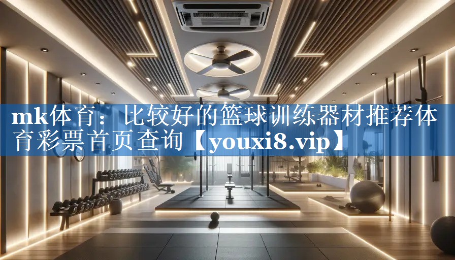 mk体育：比较好的篮球训练器材推荐体育彩票首页查询