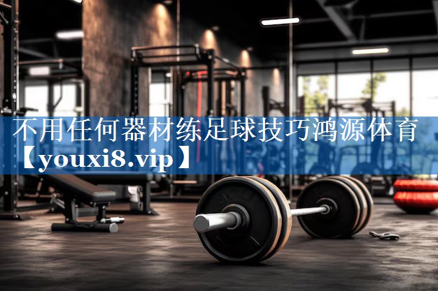 不用任何器材练足球技巧鸿源体育