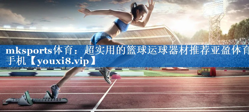 mksports体育：超实用的篮球运球器材推荐亚盈体育手机