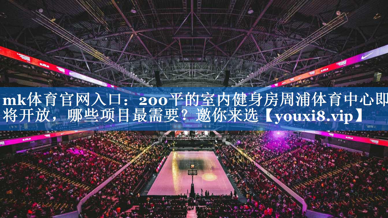 mk体育官网入口：200平的室内健身房周浦体育中心即将开放，哪些项目最需要？邀你来选