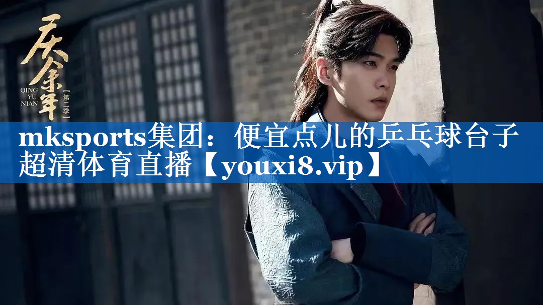mksports集团：便宜点儿的乒乓球台子超清体育直播