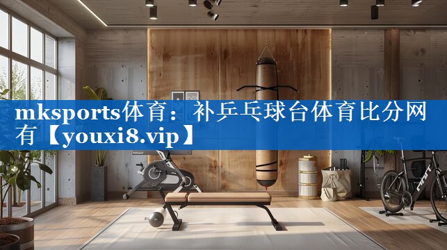 mksports体育：补乒乓球台体育比分网有