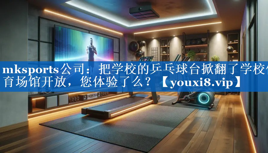mksports公司：把学校的乒乓球台掀翻了学校体育场馆开放，您体验了么？