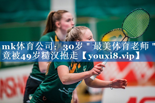 mk体育公司：30岁＂最美体育老师＂竟被49岁糙汉抱走