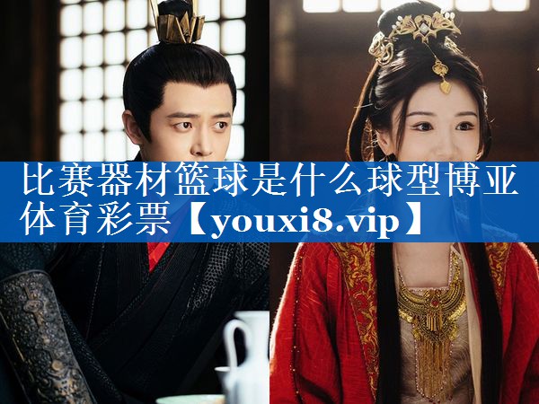 比赛器材篮球是什么球型博亚体育彩票