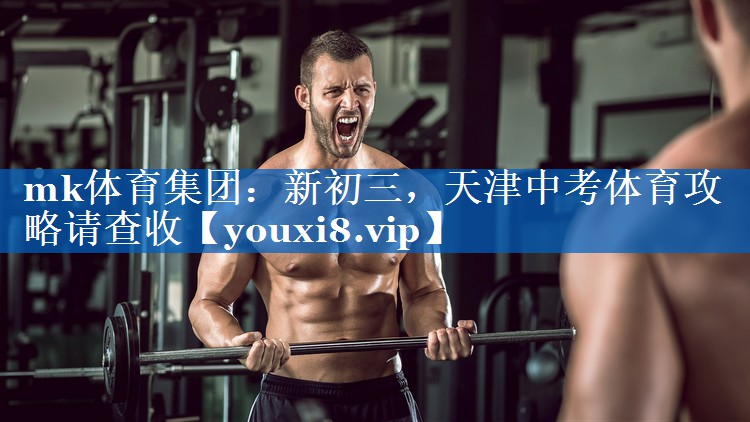mk体育集团：新初三，天津中考体育攻略请查收