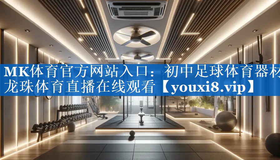 MK体育官方网站入口：初中足球体育器材龙珠体育直播在线观看
