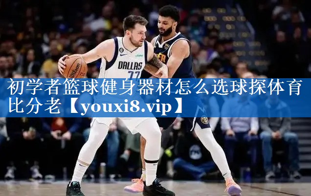 初学者篮球健身器材怎么选球探体育比分老