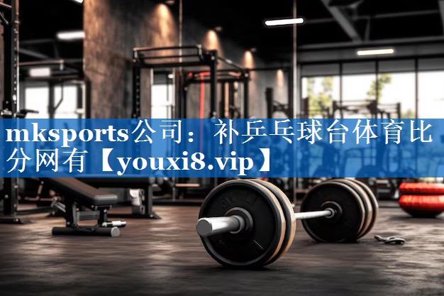 mksports公司：补乒乓球台体育比分网有