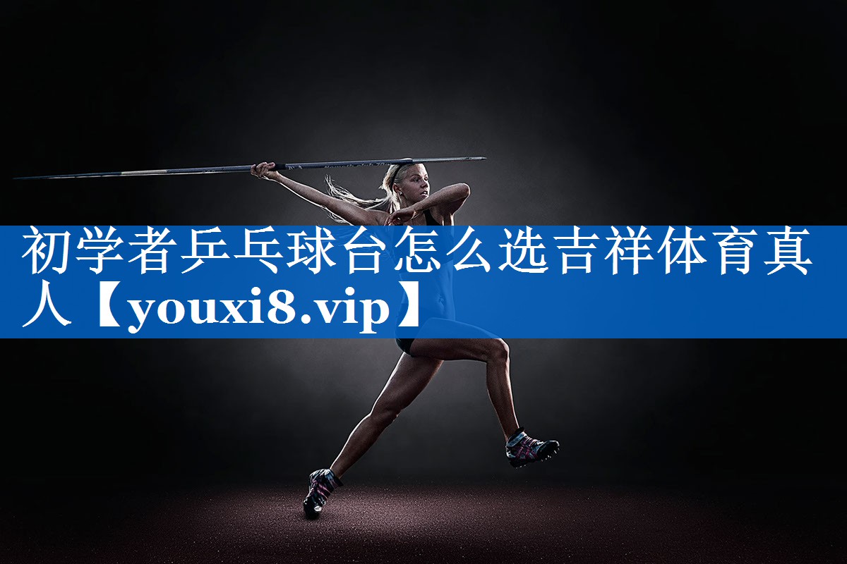 初学者乒乓球台怎么选吉祥体育真人