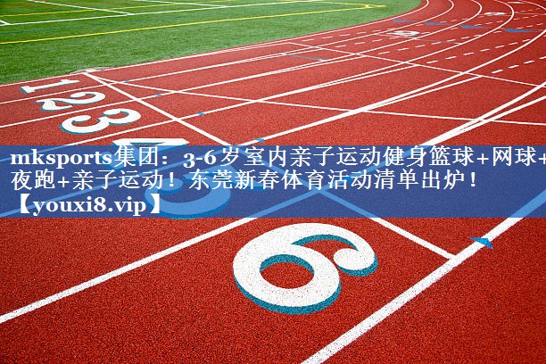 mksports集团：3-6岁室内亲子运动健身篮球+网球+夜跑+亲子运动！东莞新春体育活动清单出炉！