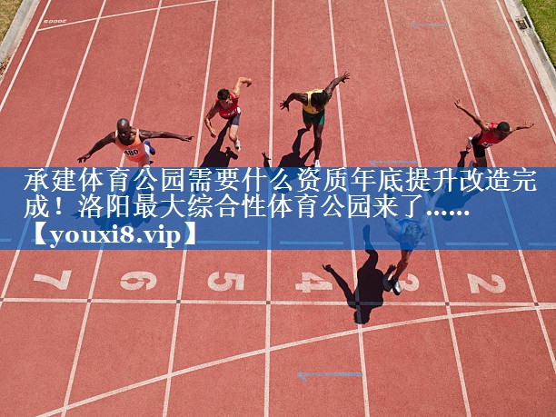 承建体育公园需要什么资质年底提升改造完成！洛阳最大综合性体育公园来了……