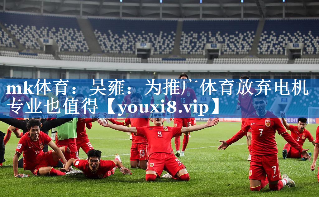 mk体育：吴雍：为推广体育放弃电机专业也值得