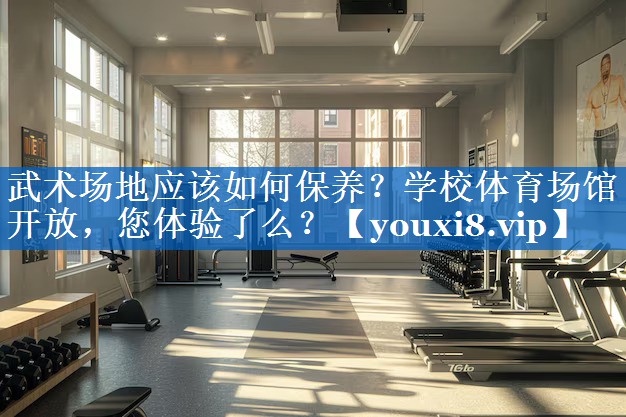 武术场地应该如何保养？学校体育场馆开放，您体验了么？